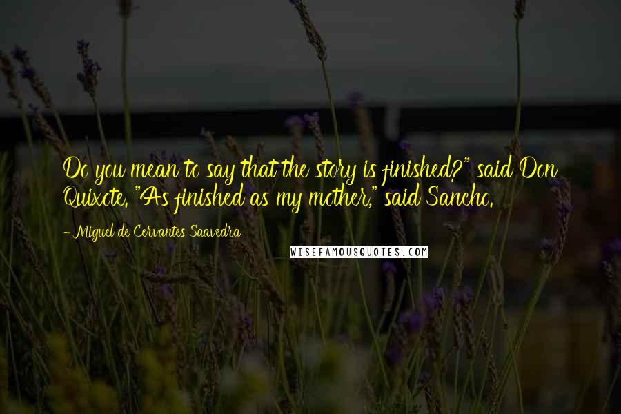 Miguel De Cervantes Saavedra Quotes: Do you mean to say that the story is finished?" said Don Quixote. "As finished as my mother," said Sancho.