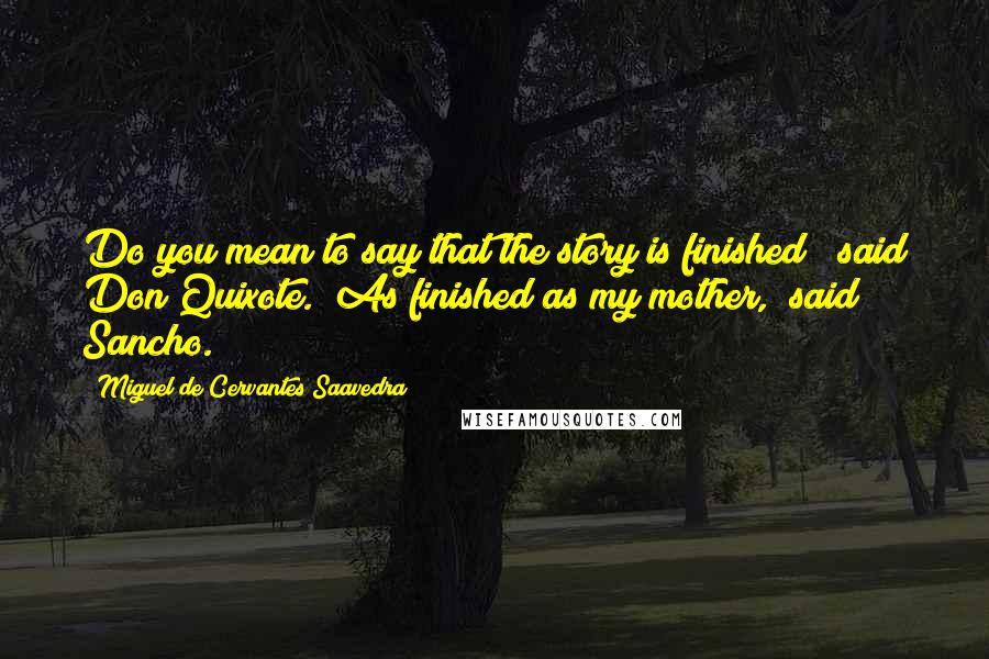Miguel De Cervantes Saavedra Quotes: Do you mean to say that the story is finished?" said Don Quixote. "As finished as my mother," said Sancho.