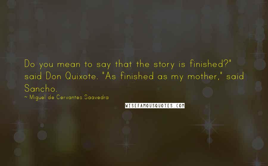Miguel De Cervantes Saavedra Quotes: Do you mean to say that the story is finished?" said Don Quixote. "As finished as my mother," said Sancho.