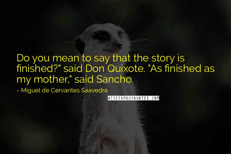 Miguel De Cervantes Saavedra Quotes: Do you mean to say that the story is finished?" said Don Quixote. "As finished as my mother," said Sancho.