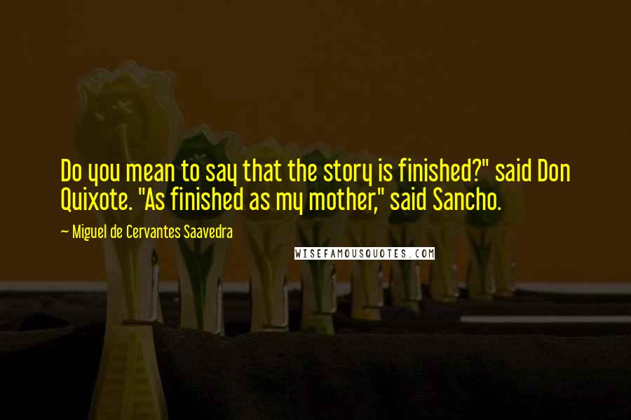 Miguel De Cervantes Saavedra Quotes: Do you mean to say that the story is finished?" said Don Quixote. "As finished as my mother," said Sancho.