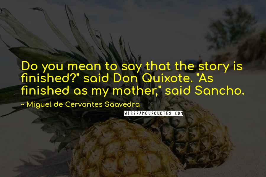 Miguel De Cervantes Saavedra Quotes: Do you mean to say that the story is finished?" said Don Quixote. "As finished as my mother," said Sancho.
