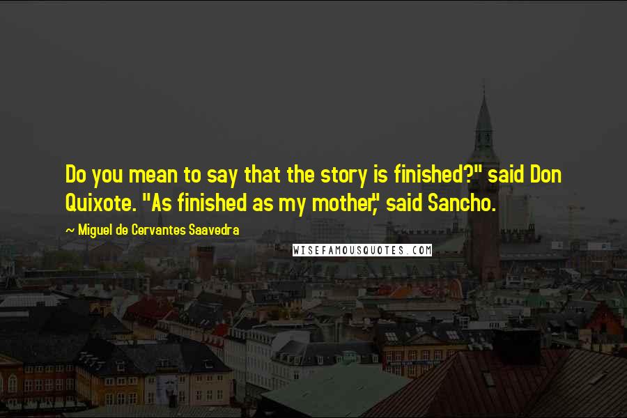 Miguel De Cervantes Saavedra Quotes: Do you mean to say that the story is finished?" said Don Quixote. "As finished as my mother," said Sancho.