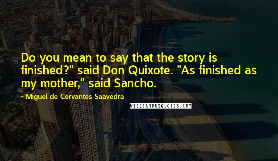 Miguel De Cervantes Saavedra Quotes: Do you mean to say that the story is finished?" said Don Quixote. "As finished as my mother," said Sancho.