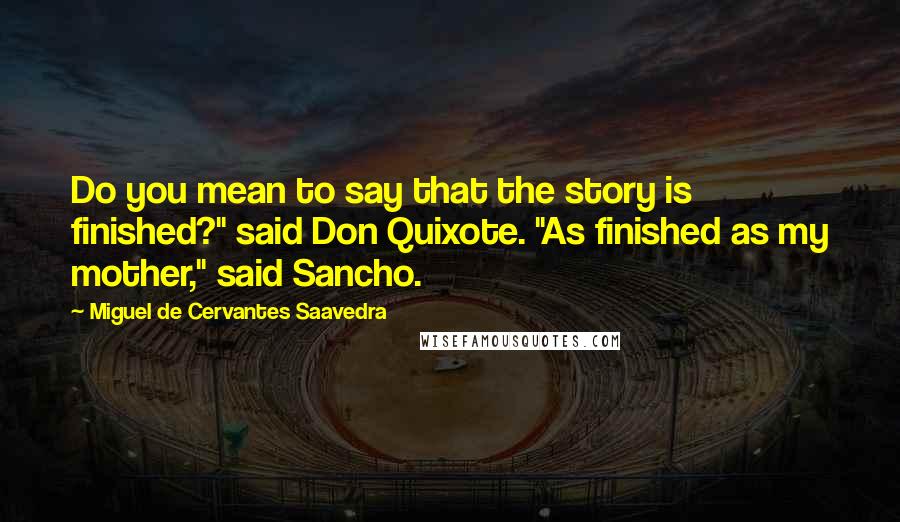 Miguel De Cervantes Saavedra Quotes: Do you mean to say that the story is finished?" said Don Quixote. "As finished as my mother," said Sancho.