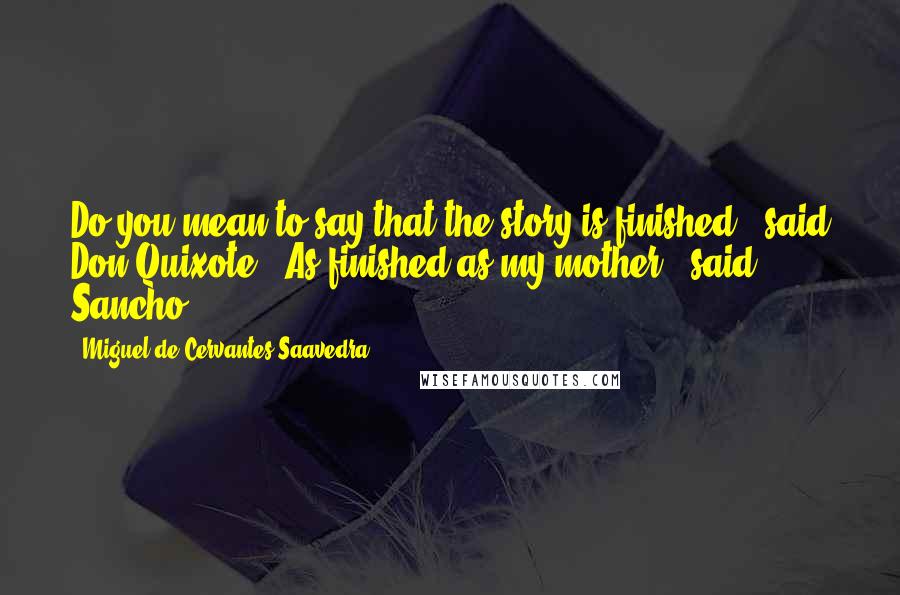 Miguel De Cervantes Saavedra Quotes: Do you mean to say that the story is finished?" said Don Quixote. "As finished as my mother," said Sancho.