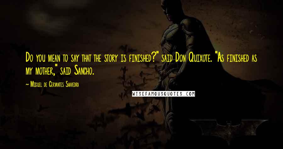 Miguel De Cervantes Saavedra Quotes: Do you mean to say that the story is finished?" said Don Quixote. "As finished as my mother," said Sancho.