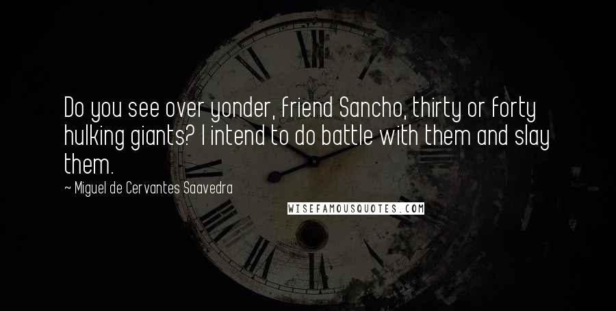 Miguel De Cervantes Saavedra Quotes: Do you see over yonder, friend Sancho, thirty or forty hulking giants? I intend to do battle with them and slay them.