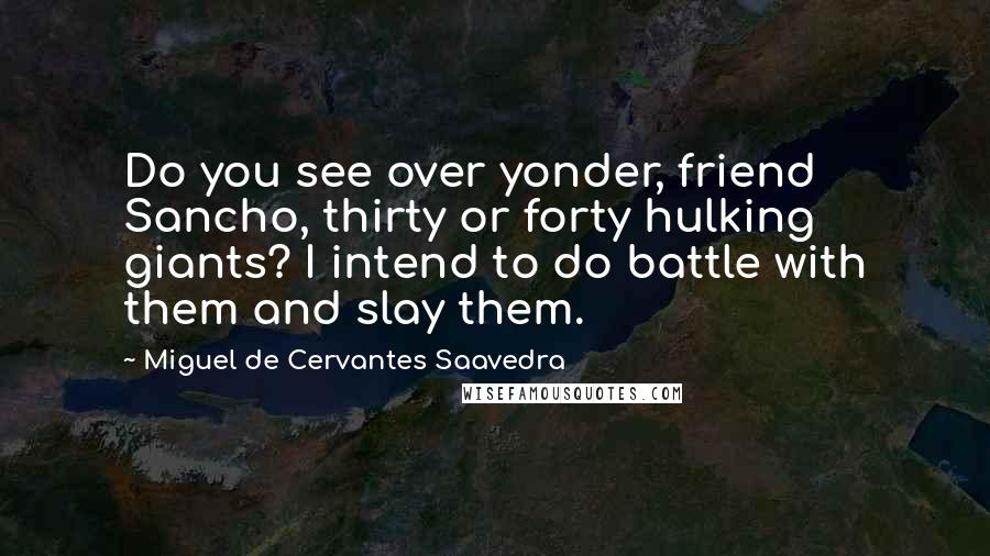 Miguel De Cervantes Saavedra Quotes: Do you see over yonder, friend Sancho, thirty or forty hulking giants? I intend to do battle with them and slay them.
