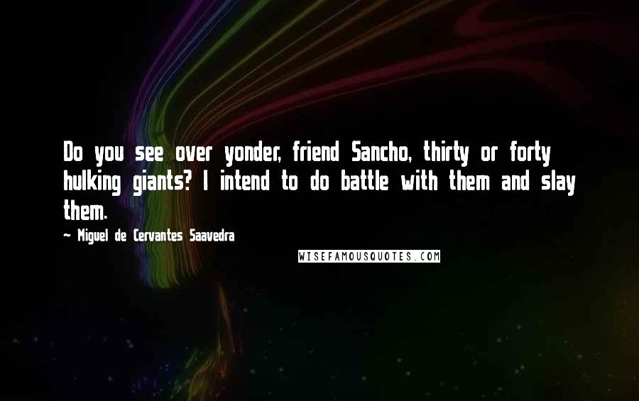 Miguel De Cervantes Saavedra Quotes: Do you see over yonder, friend Sancho, thirty or forty hulking giants? I intend to do battle with them and slay them.