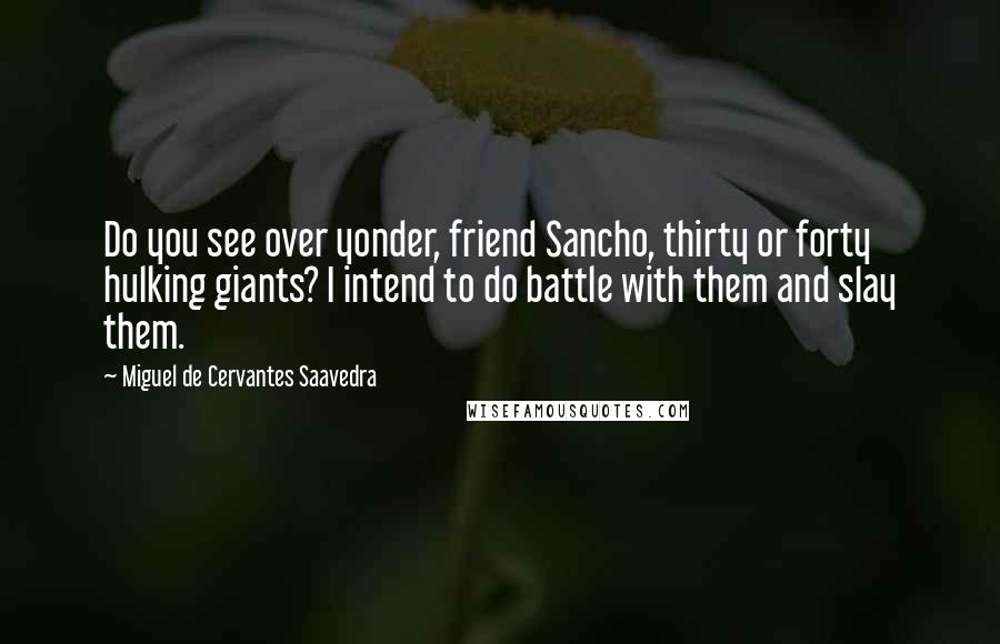 Miguel De Cervantes Saavedra Quotes: Do you see over yonder, friend Sancho, thirty or forty hulking giants? I intend to do battle with them and slay them.