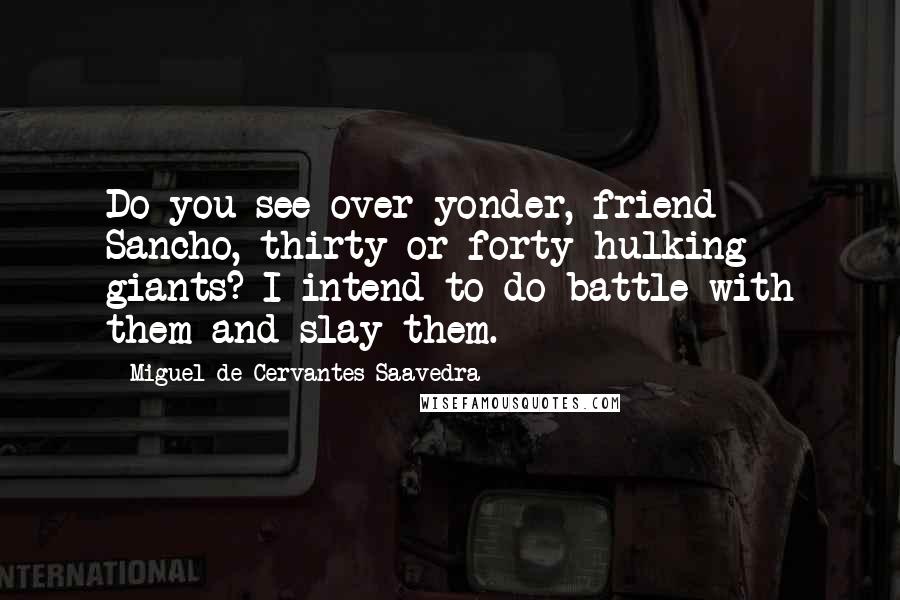 Miguel De Cervantes Saavedra Quotes: Do you see over yonder, friend Sancho, thirty or forty hulking giants? I intend to do battle with them and slay them.