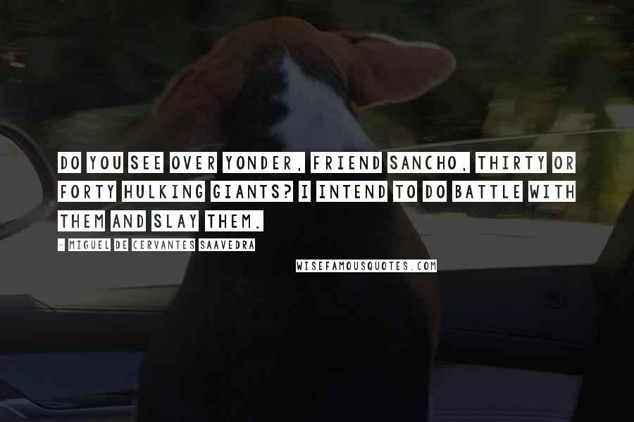 Miguel De Cervantes Saavedra Quotes: Do you see over yonder, friend Sancho, thirty or forty hulking giants? I intend to do battle with them and slay them.