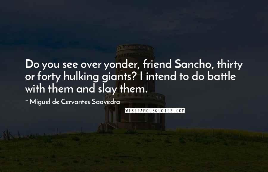 Miguel De Cervantes Saavedra Quotes: Do you see over yonder, friend Sancho, thirty or forty hulking giants? I intend to do battle with them and slay them.