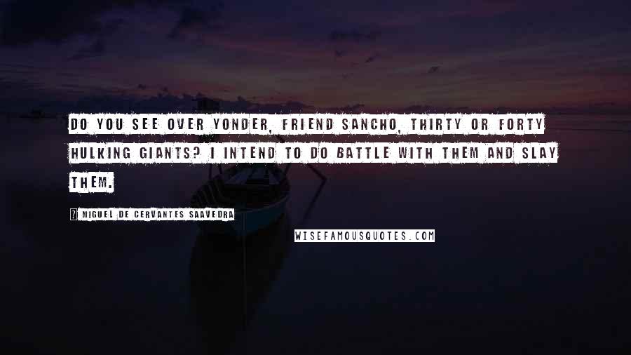 Miguel De Cervantes Saavedra Quotes: Do you see over yonder, friend Sancho, thirty or forty hulking giants? I intend to do battle with them and slay them.