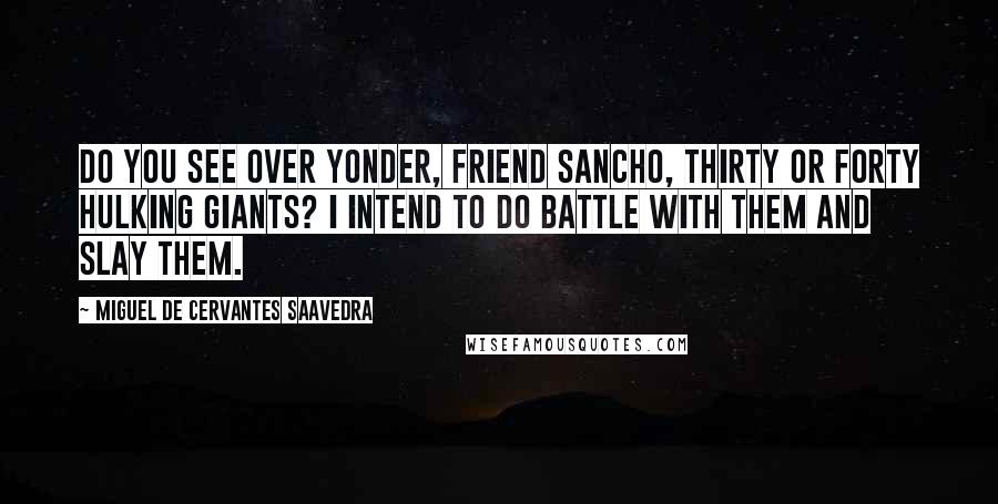 Miguel De Cervantes Saavedra Quotes: Do you see over yonder, friend Sancho, thirty or forty hulking giants? I intend to do battle with them and slay them.