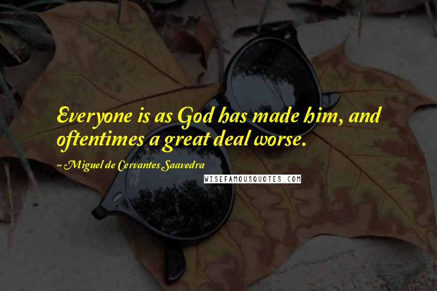 Miguel De Cervantes Saavedra Quotes: Everyone is as God has made him, and oftentimes a great deal worse.