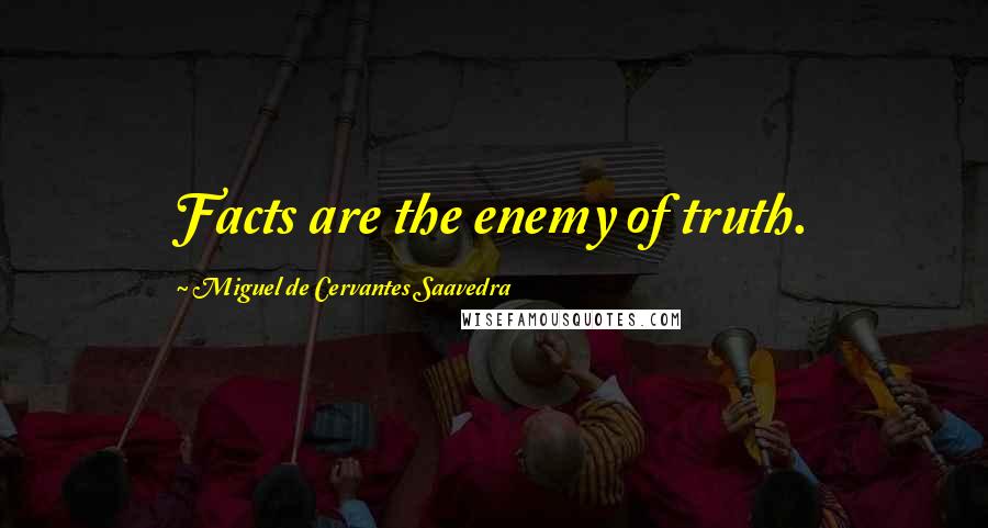 Miguel De Cervantes Saavedra Quotes: Facts are the enemy of truth.