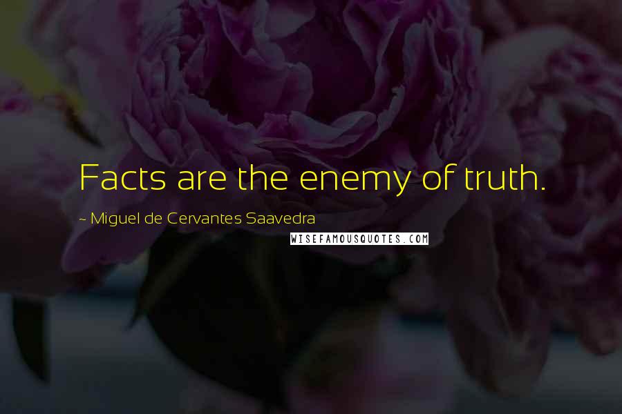 Miguel De Cervantes Saavedra Quotes: Facts are the enemy of truth.