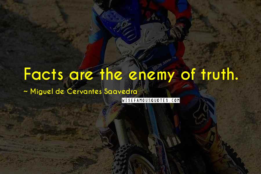 Miguel De Cervantes Saavedra Quotes: Facts are the enemy of truth.