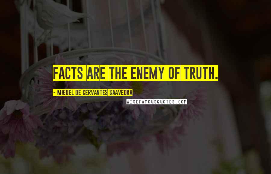 Miguel De Cervantes Saavedra Quotes: Facts are the enemy of truth.