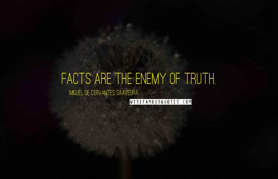 Miguel De Cervantes Saavedra Quotes: Facts are the enemy of truth.