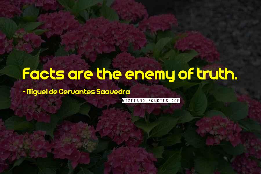 Miguel De Cervantes Saavedra Quotes: Facts are the enemy of truth.