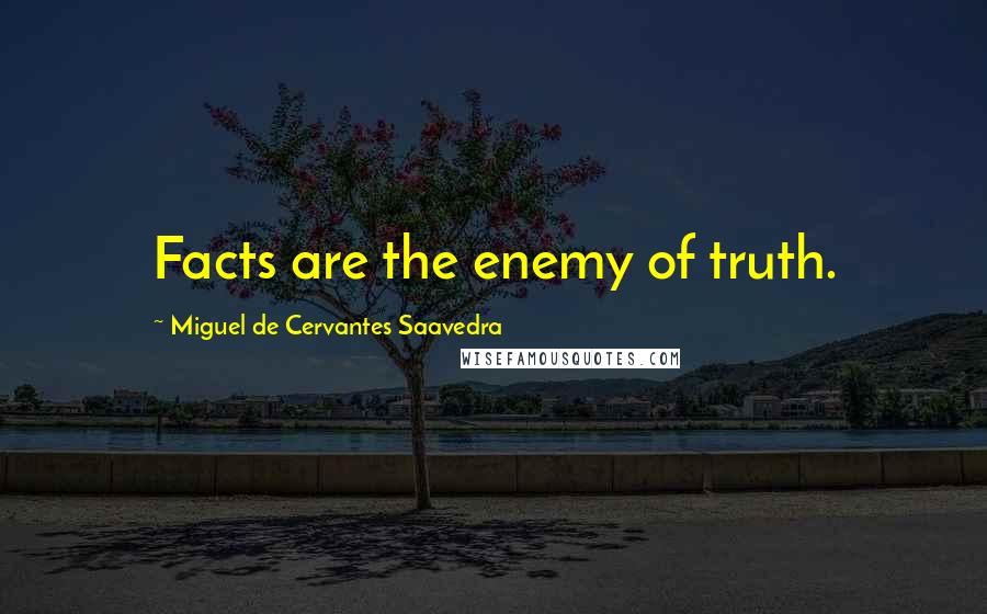 Miguel De Cervantes Saavedra Quotes: Facts are the enemy of truth.