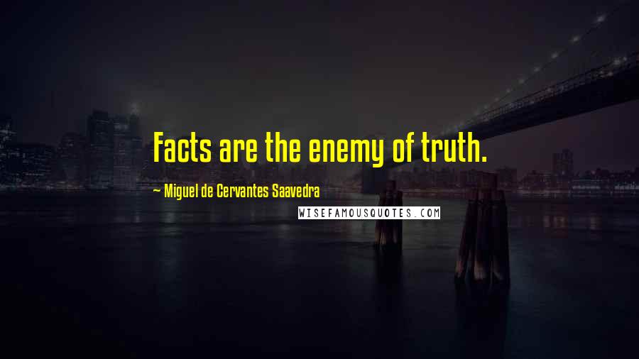 Miguel De Cervantes Saavedra Quotes: Facts are the enemy of truth.