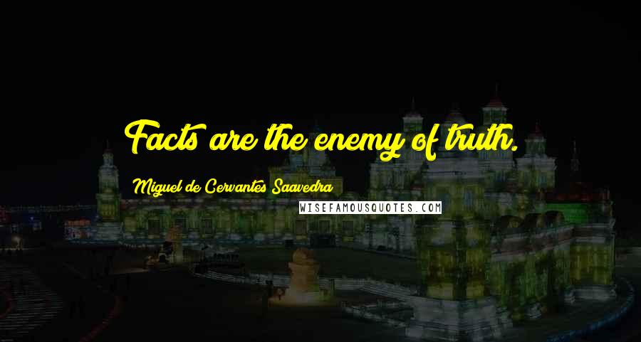 Miguel De Cervantes Saavedra Quotes: Facts are the enemy of truth.