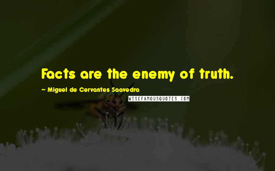 Miguel De Cervantes Saavedra Quotes: Facts are the enemy of truth.