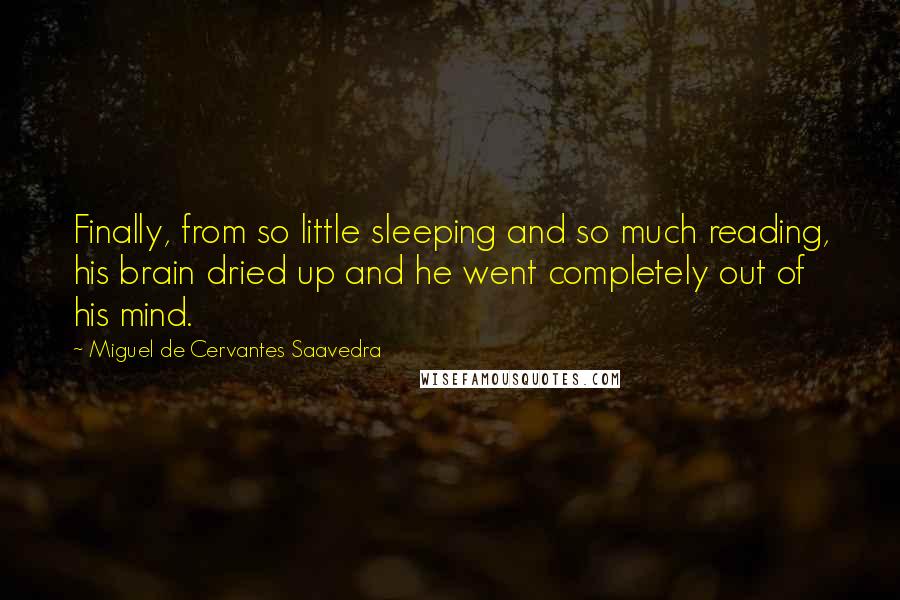 Miguel De Cervantes Saavedra Quotes: Finally, from so little sleeping and so much reading, his brain dried up and he went completely out of his mind.