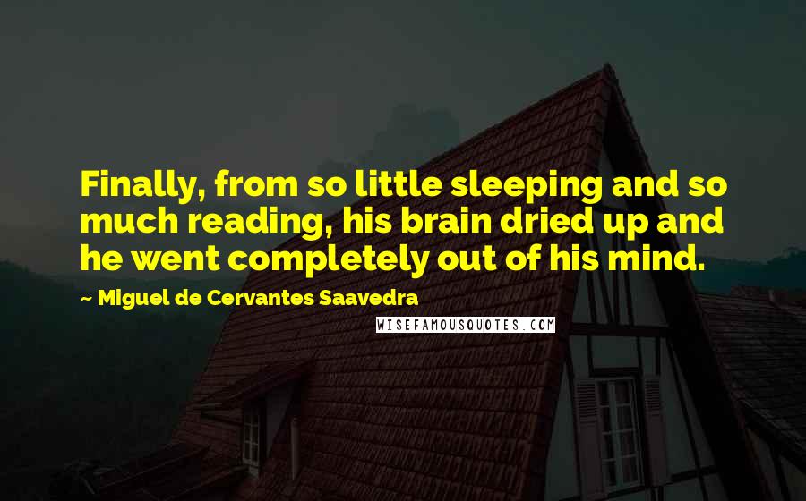 Miguel De Cervantes Saavedra Quotes: Finally, from so little sleeping and so much reading, his brain dried up and he went completely out of his mind.