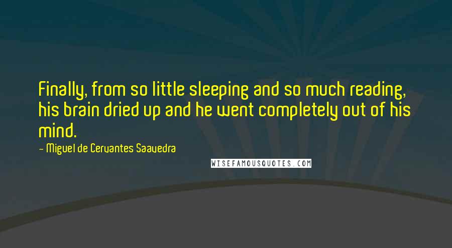 Miguel De Cervantes Saavedra Quotes: Finally, from so little sleeping and so much reading, his brain dried up and he went completely out of his mind.