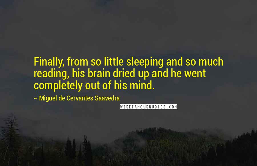 Miguel De Cervantes Saavedra Quotes: Finally, from so little sleeping and so much reading, his brain dried up and he went completely out of his mind.