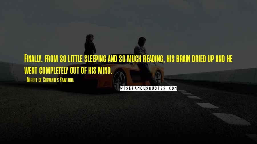 Miguel De Cervantes Saavedra Quotes: Finally, from so little sleeping and so much reading, his brain dried up and he went completely out of his mind.