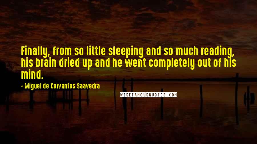 Miguel De Cervantes Saavedra Quotes: Finally, from so little sleeping and so much reading, his brain dried up and he went completely out of his mind.