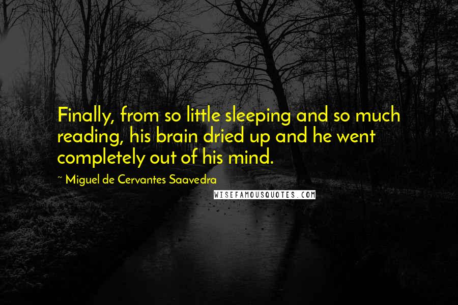 Miguel De Cervantes Saavedra Quotes: Finally, from so little sleeping and so much reading, his brain dried up and he went completely out of his mind.