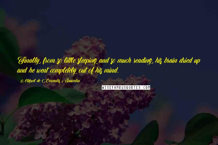 Miguel De Cervantes Saavedra Quotes: Finally, from so little sleeping and so much reading, his brain dried up and he went completely out of his mind.