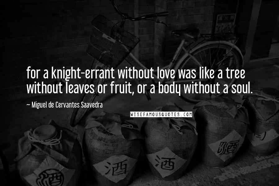 Miguel De Cervantes Saavedra Quotes: for a knight-errant without love was like a tree without leaves or fruit, or a body without a soul.