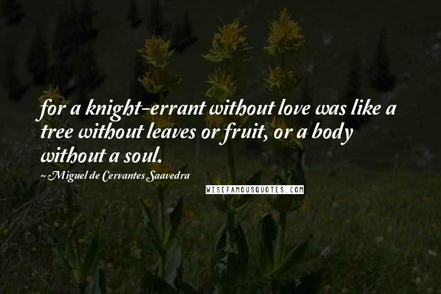 Miguel De Cervantes Saavedra Quotes: for a knight-errant without love was like a tree without leaves or fruit, or a body without a soul.