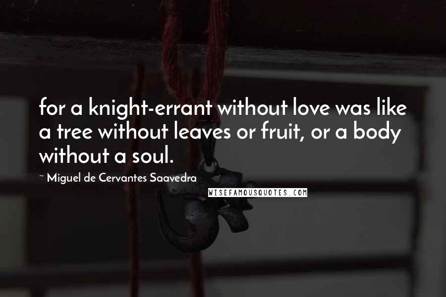 Miguel De Cervantes Saavedra Quotes: for a knight-errant without love was like a tree without leaves or fruit, or a body without a soul.