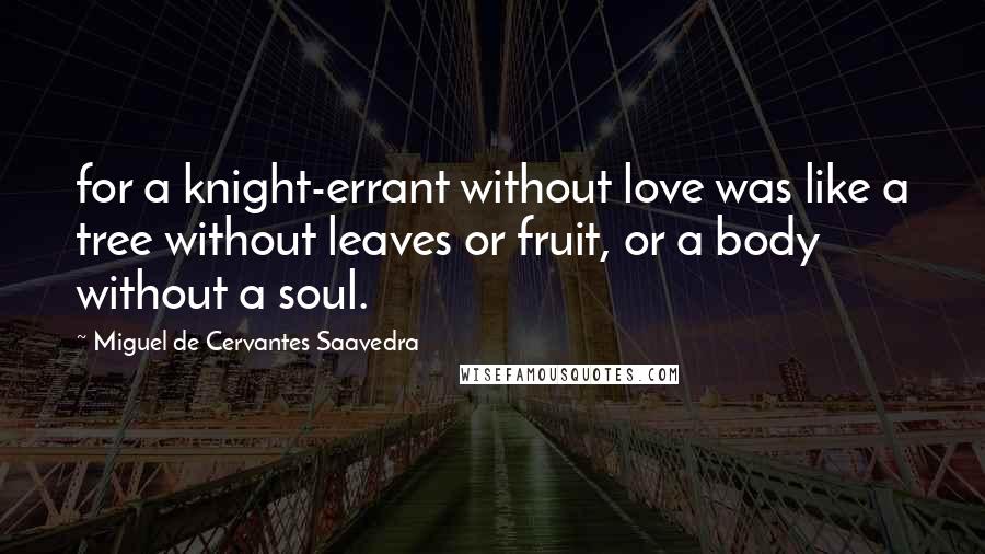 Miguel De Cervantes Saavedra Quotes: for a knight-errant without love was like a tree without leaves or fruit, or a body without a soul.