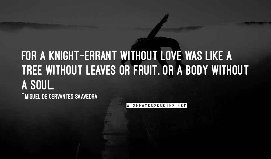 Miguel De Cervantes Saavedra Quotes: for a knight-errant without love was like a tree without leaves or fruit, or a body without a soul.