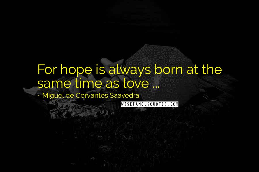 Miguel De Cervantes Saavedra Quotes: For hope is always born at the same time as love ...