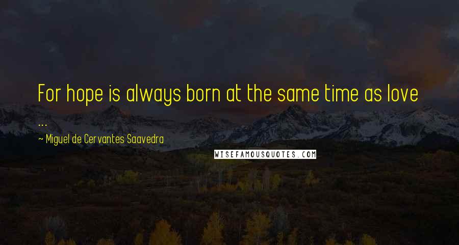 Miguel De Cervantes Saavedra Quotes: For hope is always born at the same time as love ...