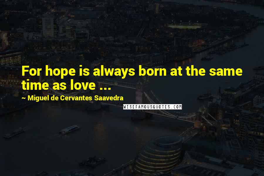 Miguel De Cervantes Saavedra Quotes: For hope is always born at the same time as love ...