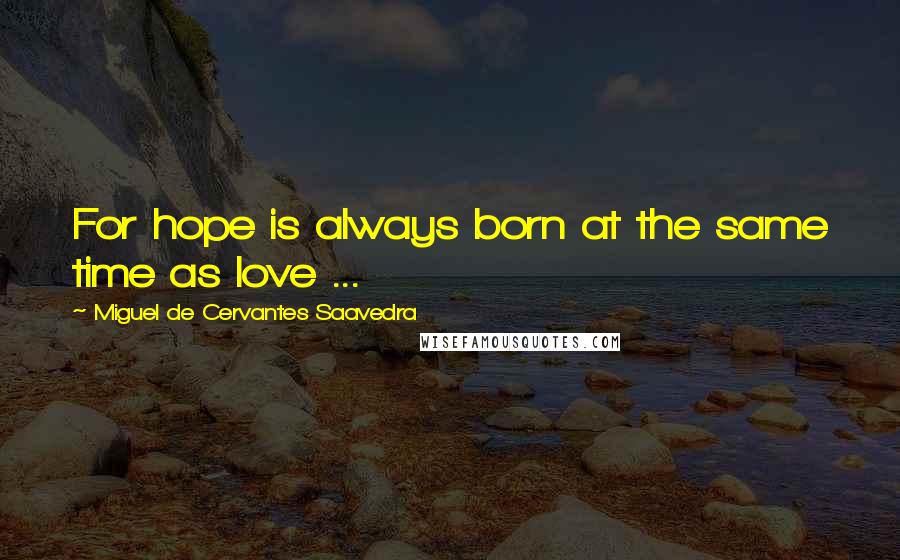 Miguel De Cervantes Saavedra Quotes: For hope is always born at the same time as love ...