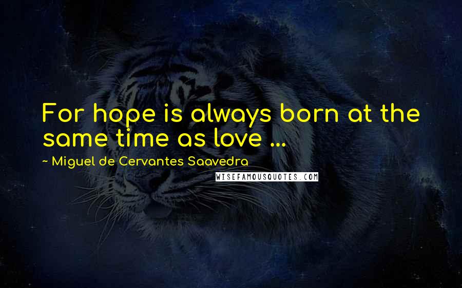 Miguel De Cervantes Saavedra Quotes: For hope is always born at the same time as love ...