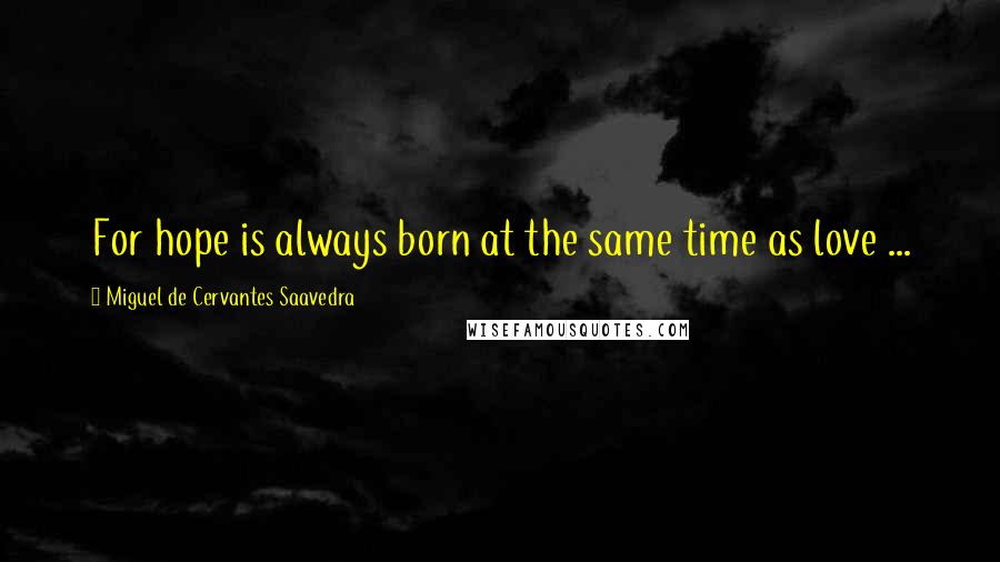 Miguel De Cervantes Saavedra Quotes: For hope is always born at the same time as love ...